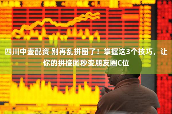 四川中壹配资 别再乱拼图了！掌握这3个技巧，让你的拼接图秒变朋友圈C位