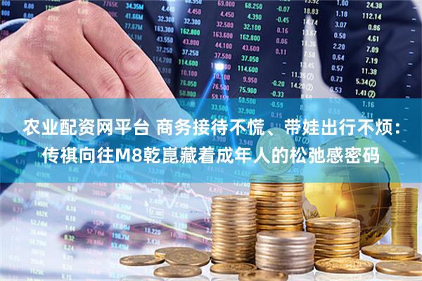 农业配资网平台 商务接待不慌、带娃出行不烦：传祺向往M8乾崑藏着成年人的松弛感密码