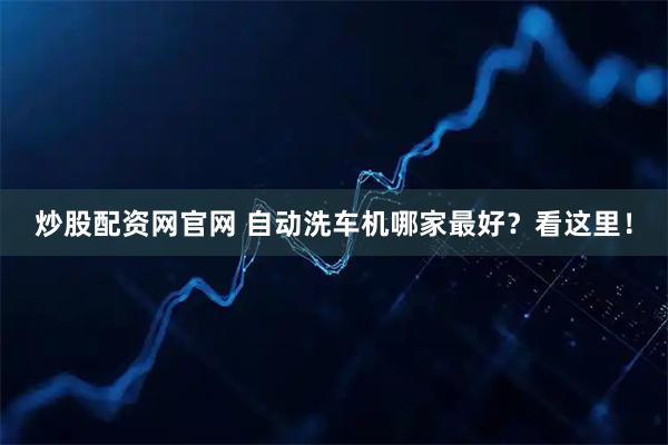 炒股配资网官网 自动洗车机哪家最好？看这里！