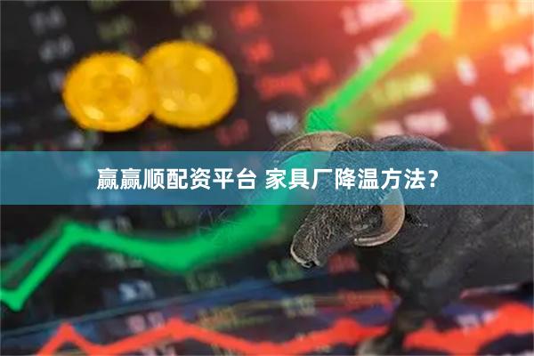 赢赢顺配资平台 家具厂降温方法？