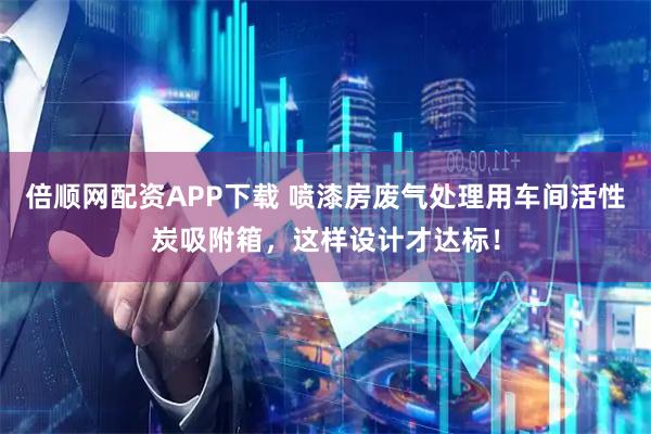 倍顺网配资APP下载 喷漆房废气处理用车间活性炭吸附箱，这样设计才达标！