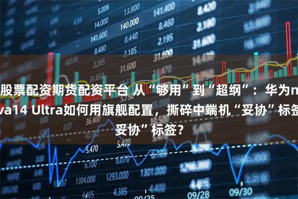 股票配资期货配资平台 从“够用”到“超纲”：华为nova14 Ultra如何用旗舰配置，撕碎中端机“妥协”标签？