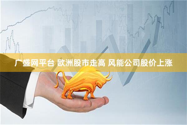 广盛网平台 欧洲股市走高 风能公司股价上涨