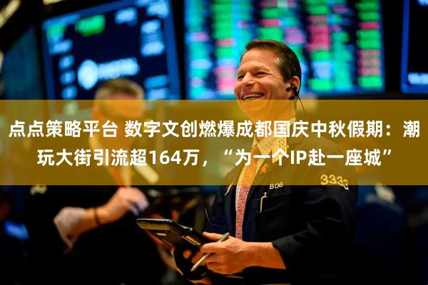 点点策略平台 数字文创燃爆成都国庆中秋假期：潮玩大街引流超164万，“为一个IP赴一座城”