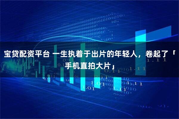 宝贷配资平台 一生执着于出片的年轻人，卷起了「手机直拍大片」