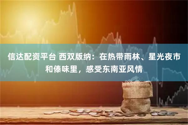 信达配资平台 西双版纳：在热带雨林、星光夜市和傣味里，感受东南亚风情