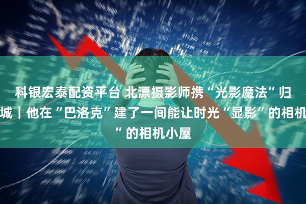 科银宏泰配资平台 北漂摄影师携“光影魔法”归乡冰城｜他在“巴洛克”建了一间能让时光“显影”的相机小屋