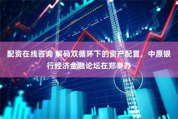 配资在线咨询 解码双循环下的资产配置，中原银行经济金融论坛在郑举办