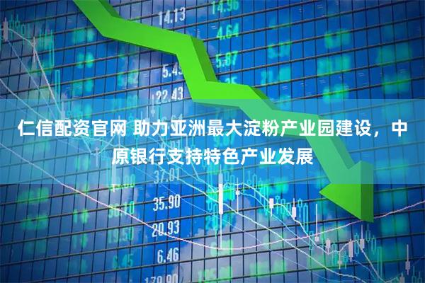 仁信配资官网 助力亚洲最大淀粉产业园建设，中原银行支持特色产业发展