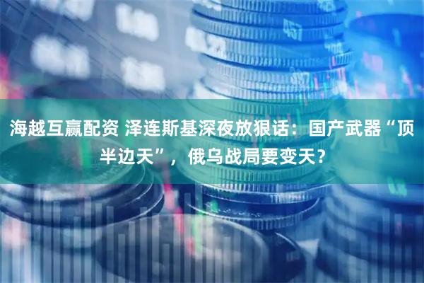 海越互赢配资 泽连斯基深夜放狠话：国产武器“顶半边天”，俄乌战局要变天？