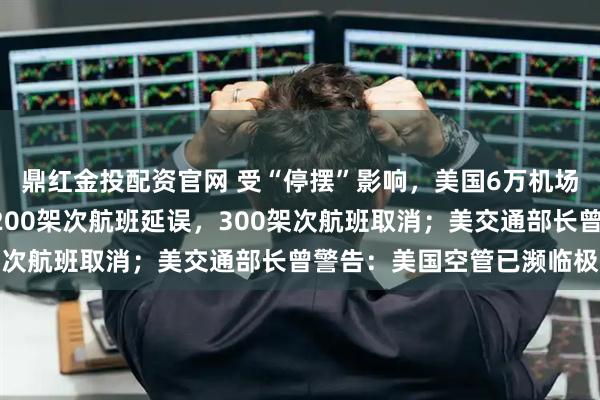 鼎红金投配资官网 受“停摆”影响，美国6万机场员工被迫无薪工作，2200架次航班延误，300架次航班取消；美交通部长曾警告：美国空管已濒临极限