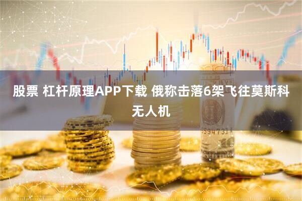 股票 杠杆原理APP下载 俄称击落6架飞往莫斯科无人机