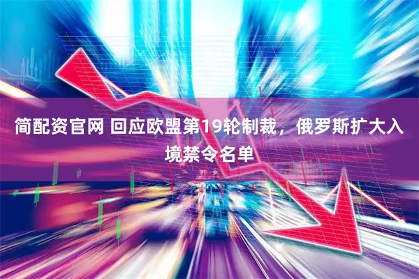 简配资官网 回应欧盟第19轮制裁，俄罗斯扩大入境禁令名单