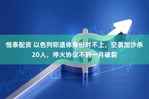 恒泰配资 以色列称遗体身份对不上，空袭加沙杀20人，停火协议不到一月破裂