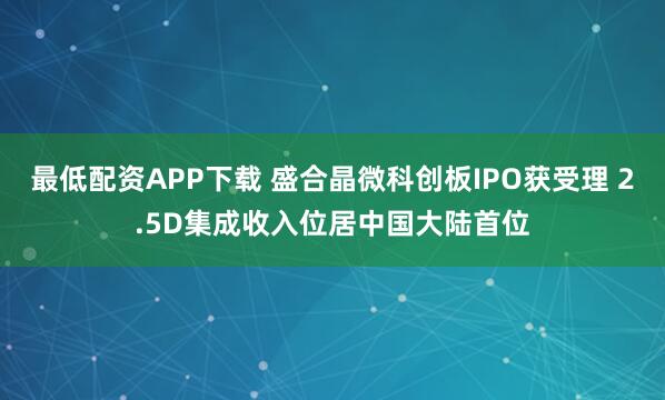 最低配资APP下载 盛合晶微科创板IPO获受理 2.5D集成收入位居中国大陆首位