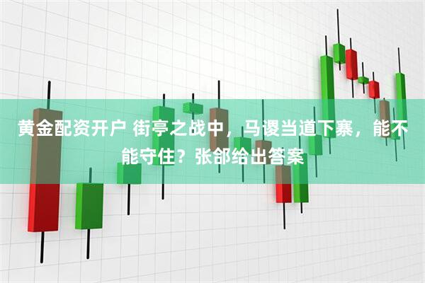 黄金配资开户 街亭之战中，马谡当道下寨，能不能守住？张郃给出答案