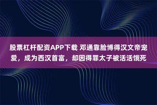 股票杠杆配资APP下载 邓通靠脸博得汉文帝宠爱，成为西汉首富，却因得罪太子被活活饿死