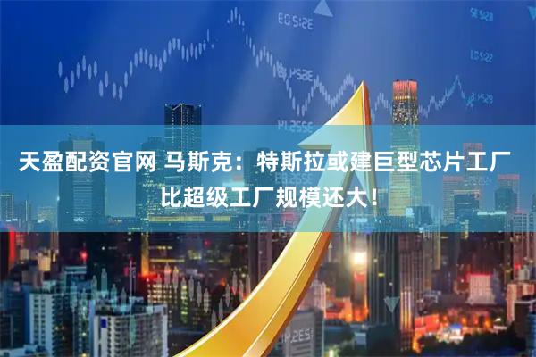 天盈配资官网 马斯克：特斯拉或建巨型芯片工厂 比超级工厂规模还大！