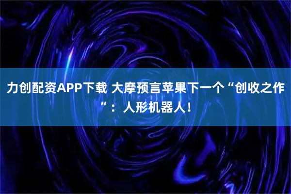 力创配资APP下载 大摩预言苹果下一个“创收之作”：人形机器人！