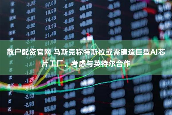 散户配资官网 马斯克称特斯拉或需建造巨型AI芯片工厂，考虑与英特尔合作
