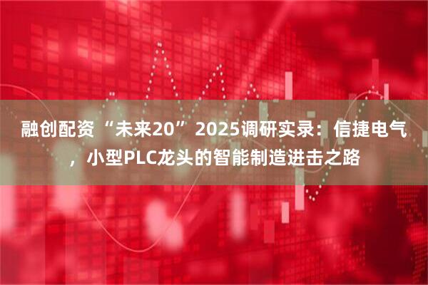 融创配资 “未来20” 2025调研实录：信捷电气，小型PLC龙头的智能制造进击之路