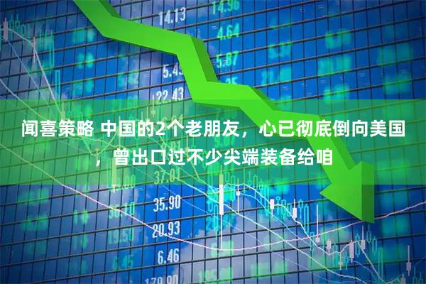 闻喜策略 中国的2个老朋友，心已彻底倒向美国，曾出口过不少尖端装备给咱