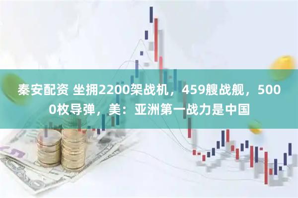 秦安配资 坐拥2200架战机，459艘战舰，5000枚导弹，美：亚洲第一战力是中国