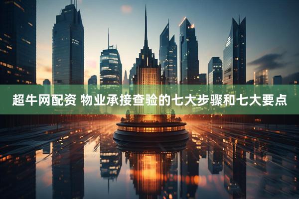 超牛网配资 物业承接查验的七大步骤和七大要点