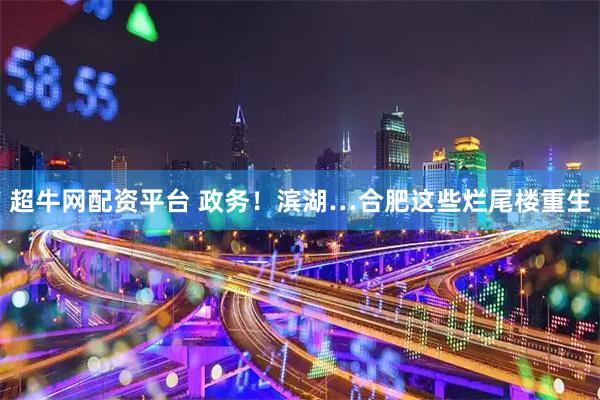超牛网配资平台 政务！滨湖…合肥这些烂尾楼重生