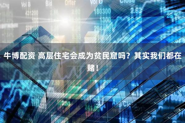牛博配资 高层住宅会成为贫民窟吗？其实我们都在赌！