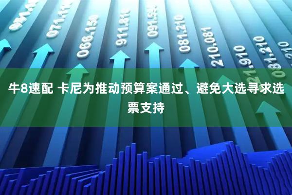牛8速配 卡尼为推动预算案通过、避免大选寻求选票支持