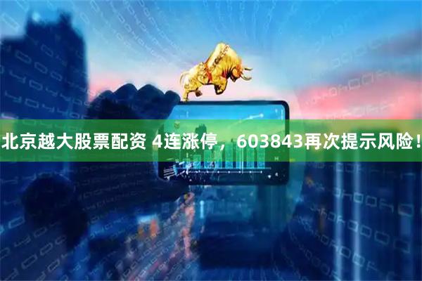 北京越大股票配资 4连涨停，603843再次提示风险！