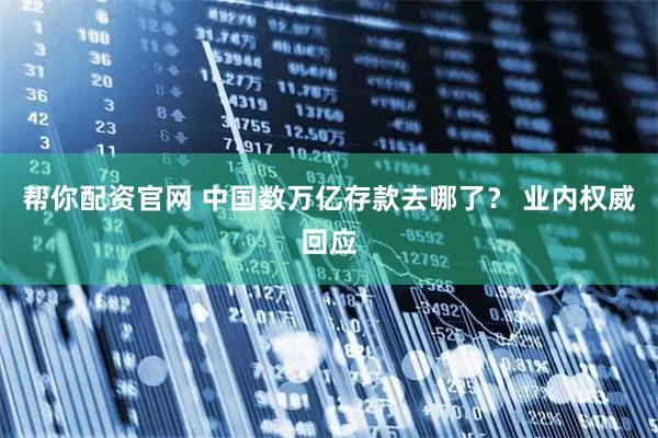 帮你配资官网 中国数万亿存款去哪了？ 业内权威回应