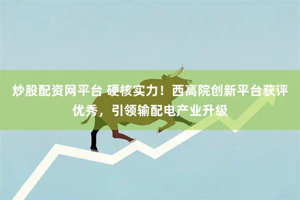 炒股配资网平台 硬核实力！西高院创新平台获评优秀，引领输配电产业升级