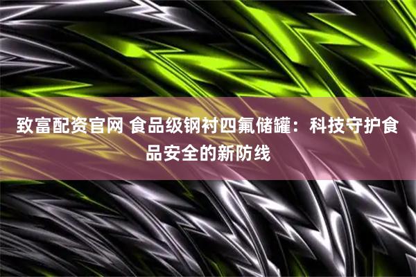 致富配资官网 食品级钢衬四氟储罐：科技守护食品安全的新防线
