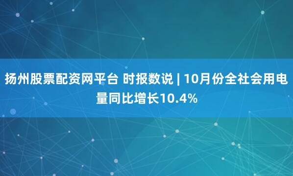 扬州股票配资网平台 时报数说 | 10月份全社会用电量同比增长10.4%
