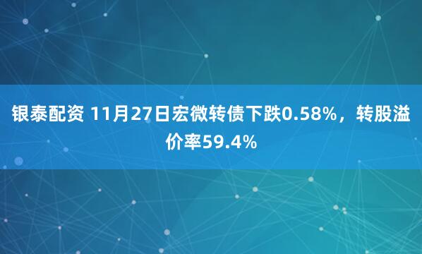 银泰配资 11月27日宏微转债下跌0.58%，转股溢价率59.4%