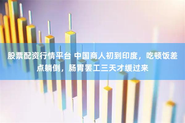 股票配资行情平台 中国商人初到印度，吃顿饭差点躺倒，肠胃罢工三天才缓过来