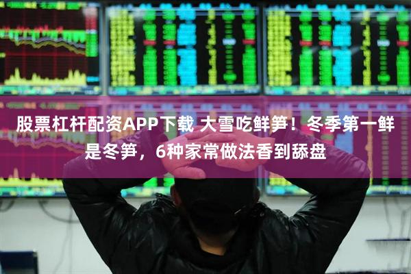 股票杠杆配资APP下载 大雪吃鲜笋！冬季第一鲜是冬笋，6种家常做法香到舔盘