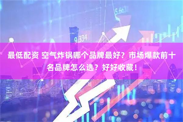 最低配资 空气炸锅哪个品牌最好？市场爆款前十名品牌怎么选？好好收藏！