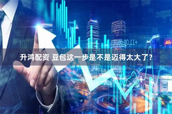 升鸿配资 豆包这一步是不是迈得太大了？