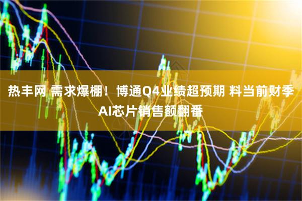 热丰网 需求爆棚！博通Q4业绩超预期 料当前财季AI芯片销售额翻番