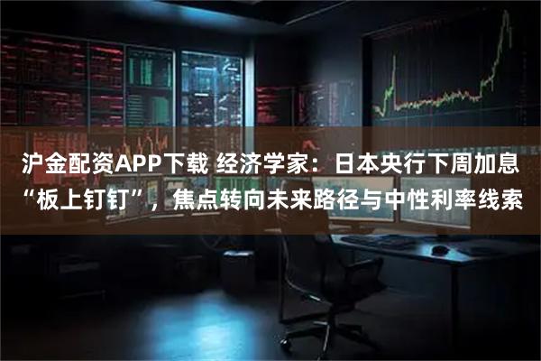沪金配资APP下载 经济学家：日本央行下周加息“板上钉钉”，焦点转向未来路径与中性利率线索