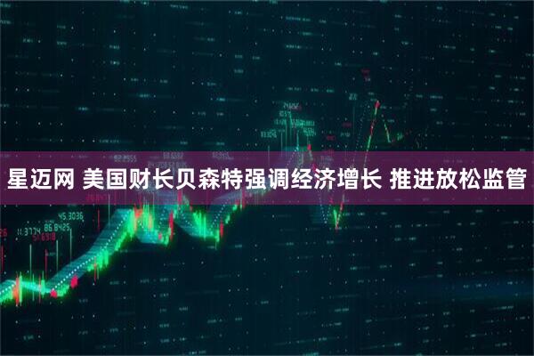 星迈网 美国财长贝森特强调经济增长 推进放松监管