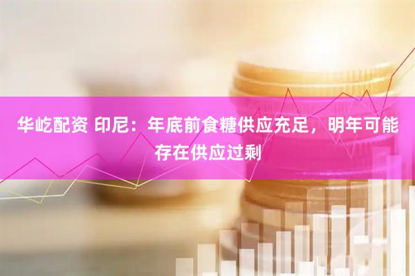 华屹配资 印尼：年底前食糖供应充足，明年可能存在供应过剩