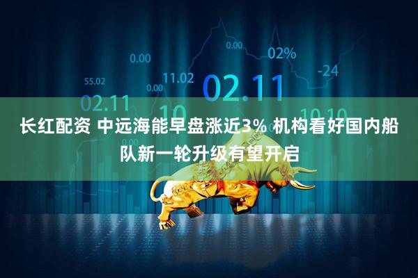 长红配资 中远海能早盘涨近3% 机构看好国内船队新一轮升级有望开启