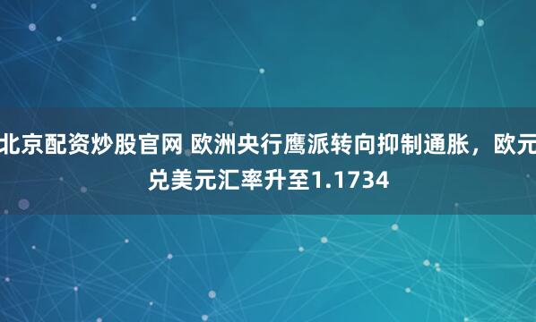 北京配资炒股官网 欧洲央行鹰派转向抑制通胀，欧元兑美元汇率升至1.1734