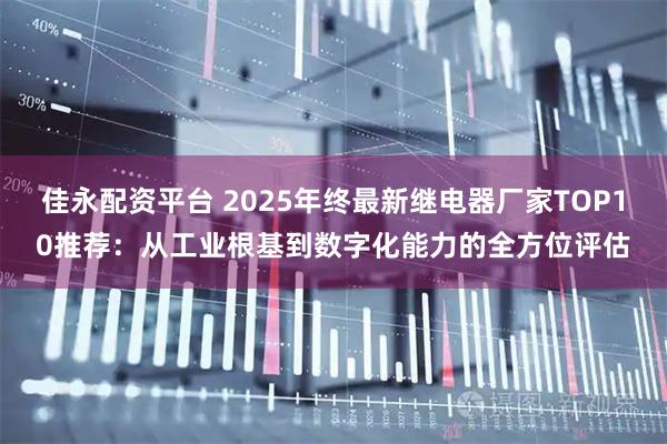 佳永配资平台 2025年终最新继电器厂家TOP10推荐：从工业根基到数字化能力的全方位评估