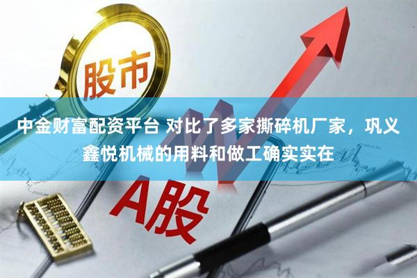 中金财富配资平台 对比了多家撕碎机厂家，巩义鑫悦机械的用料和做工确实实在