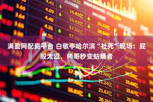 满盈网配资平台 白敬亭哈尔滨“社死”现场：屁股太涩，帅哥秒变蛄蛹者